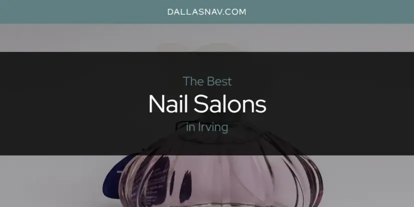 Irving's Best Nail Salons [Updated 2024]